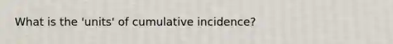 What is the 'units' of cumulative incidence?