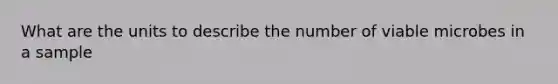 What are the units to describe the number of viable microbes in a sample