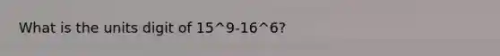 What is the units digit of 15^9-16^6?