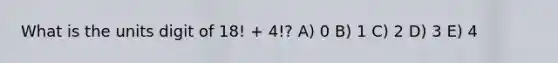 What is the units digit of 18! + 4!? A) 0 B) 1 C) 2 D) 3 E) 4