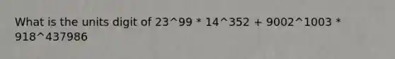 What is the units digit of 23^99 * 14^352 + 9002^1003 * 918^437986