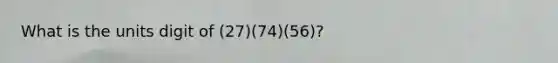 What is the units digit of (27)(74)(56)?