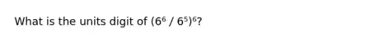 What is the units digit of (6⁶／6⁵)⁶?