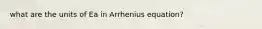 what are the units of Ea in Arrhenius equation?