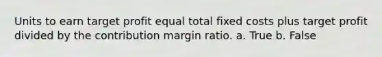 Units to earn target profit equal total fixed costs plus target profit divided by the contribution margin ratio. a. True b. False