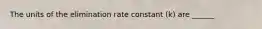 The units of the elimination rate constant (k) are ______