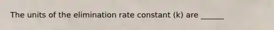 The units of the elimination rate constant (k) are ______