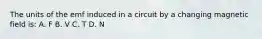 The units of the emf induced in a circuit by a changing magnetic field is: A. F B. V C. T D. N