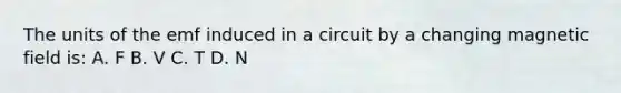 The units of the emf induced in a circuit by a changing magnetic field is: A. F B. V C. T D. N