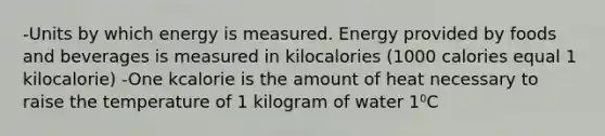 -Units by which energy is measured. Energy provided by foods and beverages is measured in kilocalories (1000 calories equal 1 kilocalorie) -One kcalorie is the amount of heat necessary to raise the temperature of 1 kilogram of water 1⁰C