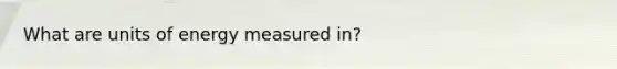 What are units of energy measured in?