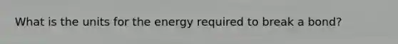 What is the units for the energy required to break a bond?