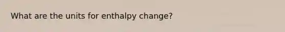 What are the units for enthalpy change?