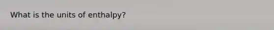 What is the units of enthalpy?
