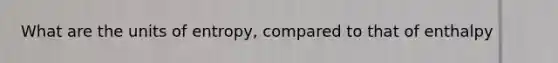 What are the units of entropy, compared to that of enthalpy