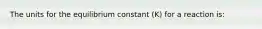 The units for the equilibrium constant (K) for a reaction is: