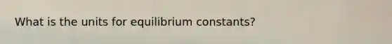 What is the units for equilibrium constants?