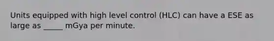 Units equipped with high level control (HLC) can have a ESE as large as _____ mGya per minute.
