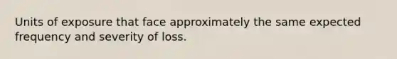 Units of exposure that face approximately the same expected frequency and severity of loss.