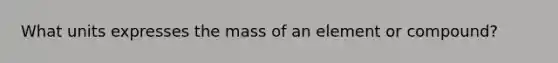 What units expresses the mass of an element or compound?