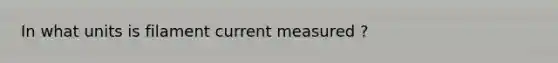 In what units is filament current measured ?