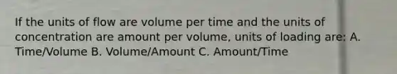 If the units of flow are volume per time and the units of concentration are amount per volume, units of loading are: A. Time/Volume B. Volume/Amount C. Amount/Time