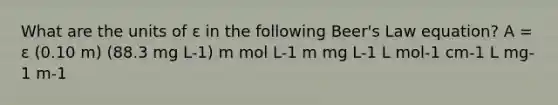 What are the units of ε in the following Beer's Law equation? A = ε (0.10 m) (88.3 mg L-1) m mol L-1 m mg L-1 L mol-1 cm-1 L mg-1 m-1