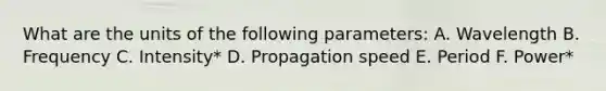 What are the units of the following parameters: A. Wavelength B. Frequency C. Intensity* D. Propagation speed E. Period F. Power*