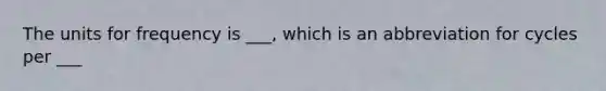 The units for frequency is ___, which is an abbreviation for cycles per ___