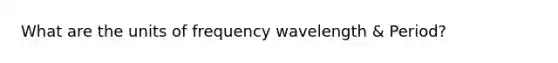 What are the units of frequency wavelength & Period?