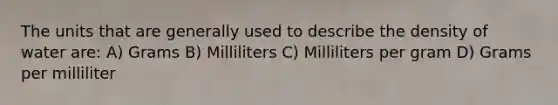 The units that are generally used to describe the density of water are: A) Grams B) Milliliters C) Milliliters per gram D) Grams per milliliter