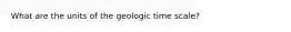 What are the units of the geologic time scale?