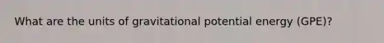 What are the units of gravitational potential energy (GPE)?