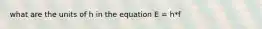 what are the units of h in the equation E = h*f