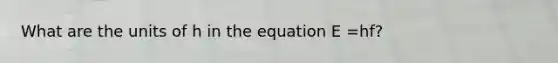 What are the units of h in the equation E =hf?