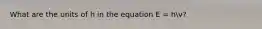 What are the units of h in the equation E = hv?