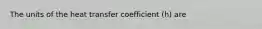 The units of the heat transfer coefficient (h) are