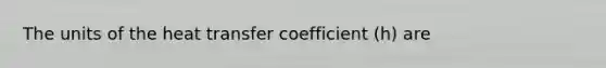 The units of the heat transfer coefficient (h) are