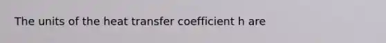 The units of the heat transfer coefficient h are