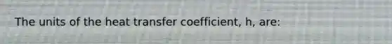 The units of the heat transfer coefficient, h, are: