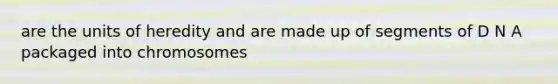 are the units of heredity and are made up of segments of D N A packaged into chromosomes