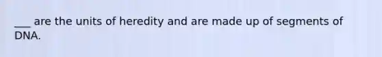 ___ are the units of heredity and are made up of segments of DNA.