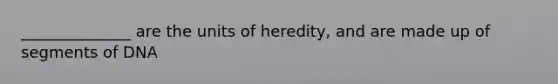 ______________ are the units of heredity, and are made up of segments of DNA