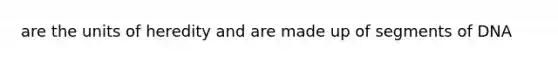 are the units of heredity and are made up of segments of DNA