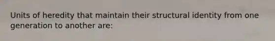 Units of heredity that maintain their structural identity from one generation to another are: