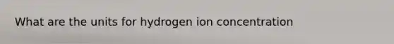 What are the units for hydrogen ion concentration