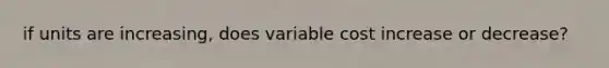 if units are increasing, does variable cost increase or decrease?