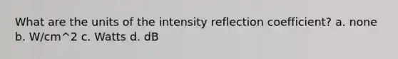 What are the units of the intensity reflection coefficient? a. none b. W/cm^2 c. Watts d. dB