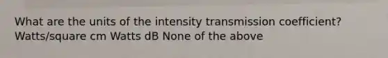 What are the units of the intensity transmission coefficient? Watts/square cm Watts dB None of the above