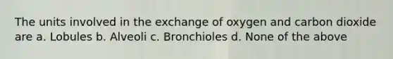 The units involved in the exchange of oxygen and carbon dioxide are a. Lobules b. Alveoli c. Bronchioles d. None of the above